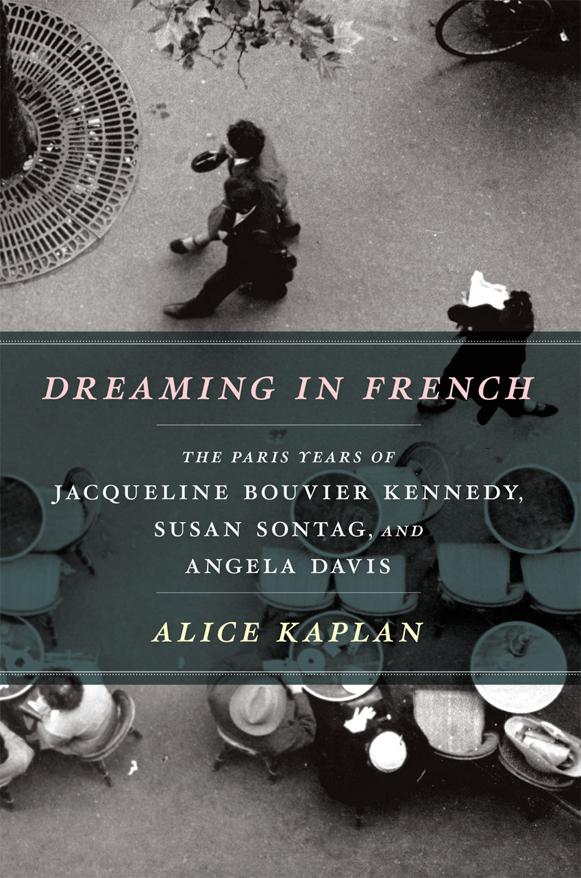 Dreaming in French The Paris Years of Jacqueline Bouvier Kennedy, Susan Sontag, and Angela Davis ( Alice Kaplan, 2012)