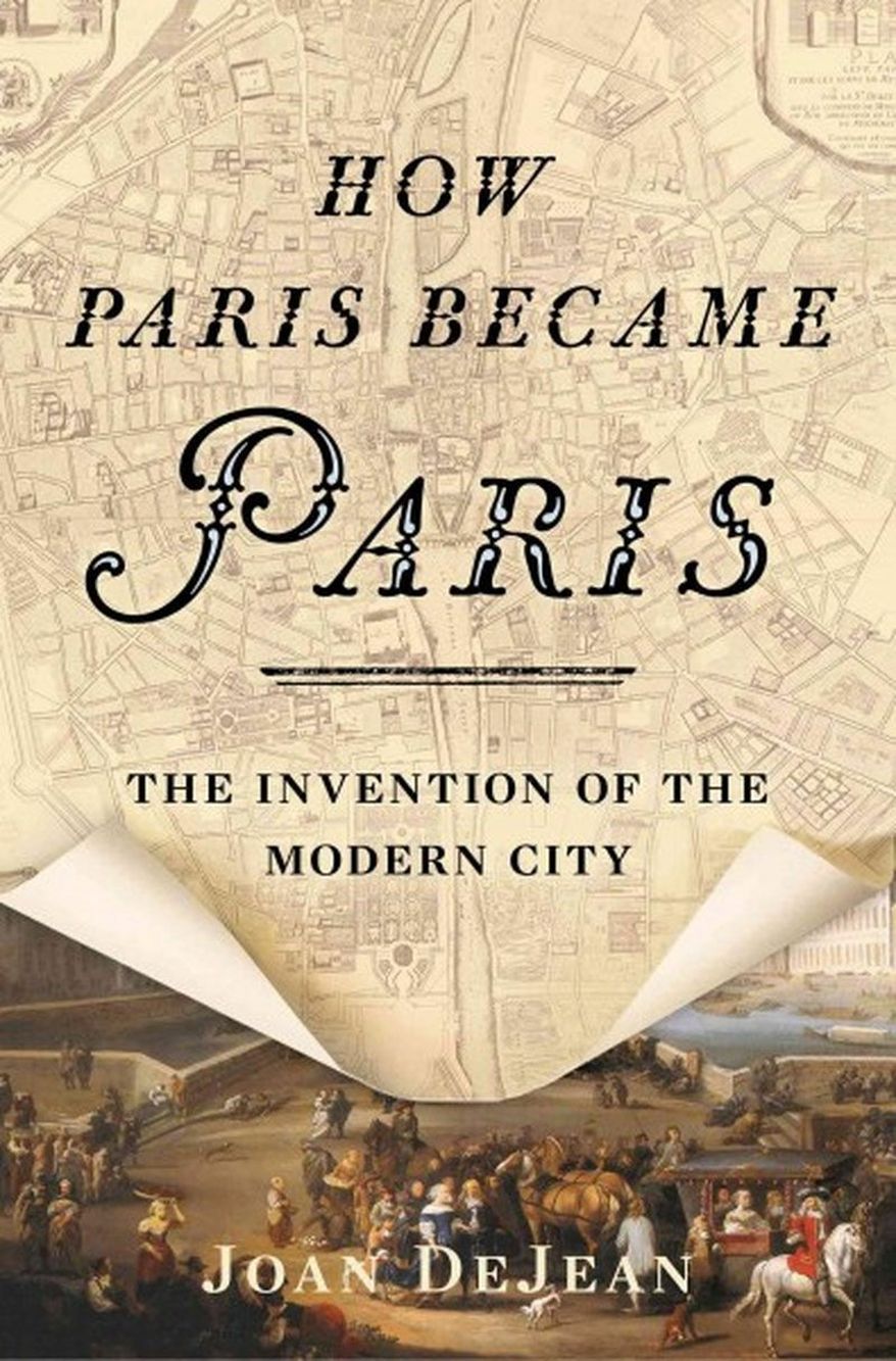 How Paris Became Paris : The Invention of the Modern City (Joan DeJean, 2014)
