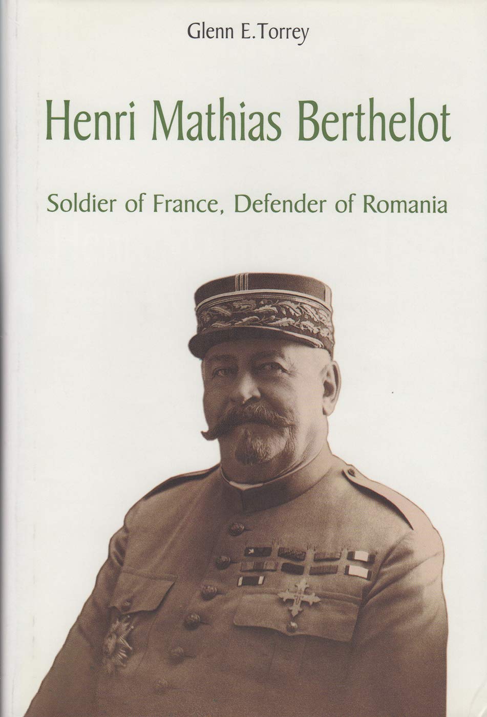 Henri Mathias Berthelot Soldier of France, Defender of Romania 1861-1931 (Glenn E. Torrey, 2000)