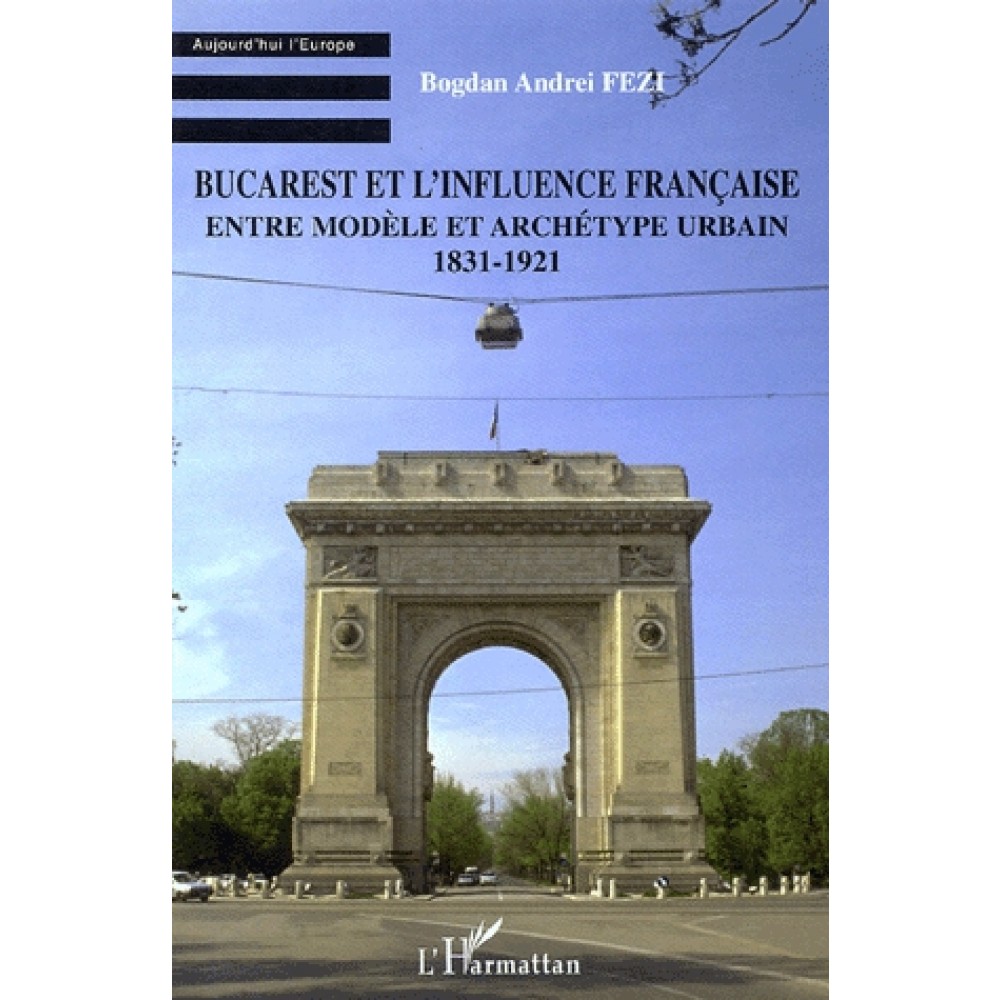 BUCAREST ET L’INFLUENCE FRANÇAISE Entre modèle et archétype urbain 1831-1921 (Bogdan Andrei Fezi, 2006)