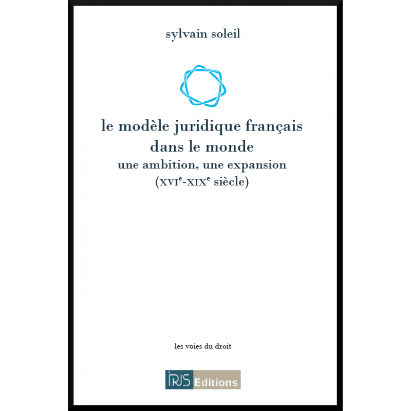 Le modèle juridique français dans le monde Une ambition, une expansion (XVIe-XIXe siècle) (Sylvain Soleil, 2014)