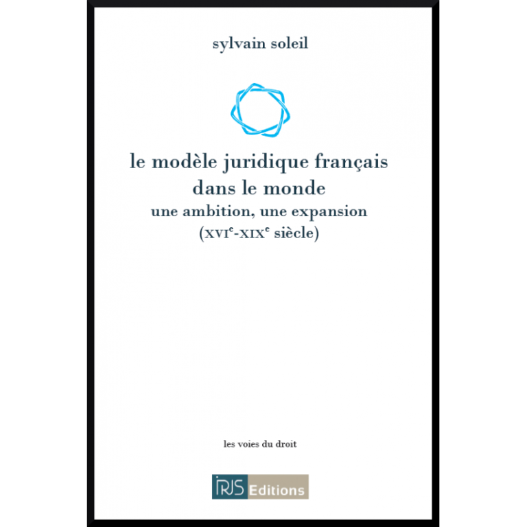 Le modèle juridique français dans le monde – Une ambition, une expansion (XVI-XIXe siècle) (Sylvain Soleil, 2012)